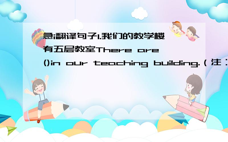 急i翻译句子1.我们的教学楼有五层教室There are()in our teaching building.（注：填的