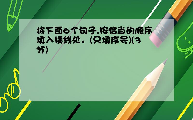 将下面6个句子,按恰当的顺序填入横线处。(只填序号)(3分)