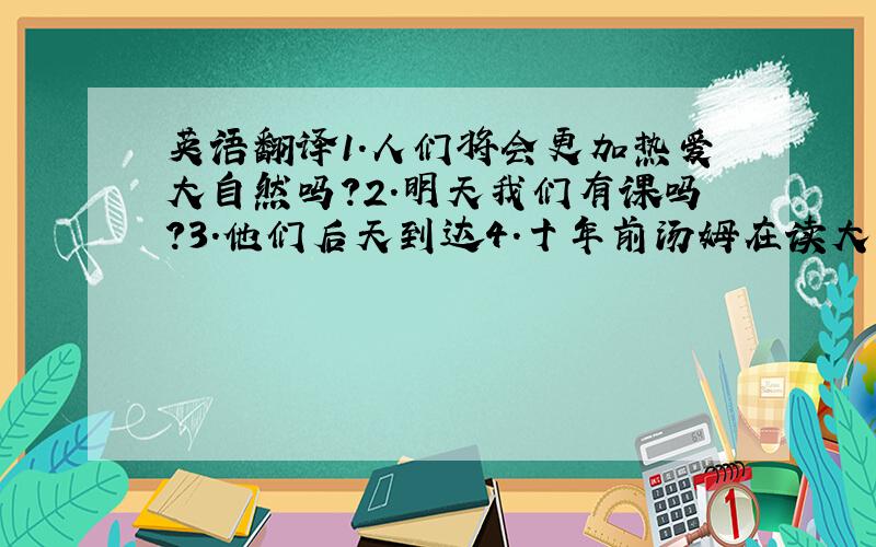 英语翻译1.人们将会更加热爱大自然吗?2.明天我们有课吗?3.他们后天到达4.十年前汤姆在读大学,现在他在一家公司上班,