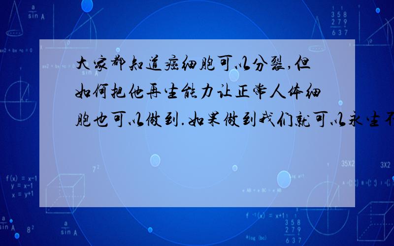 大家都知道癌细胞可以分裂,但如何把他再生能力让正常人体细胞也可以做到.如果做到我们就可以永生不对吗?