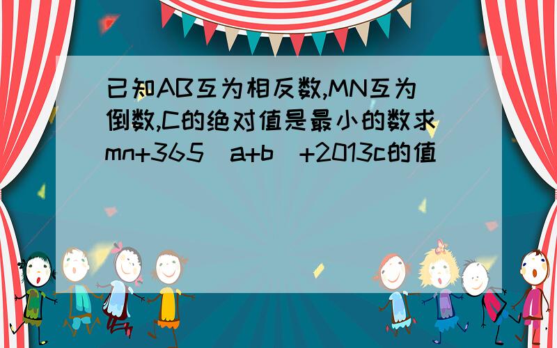 已知AB互为相反数,MN互为倒数,C的绝对值是最小的数求mn+365（a+b)+2013c的值