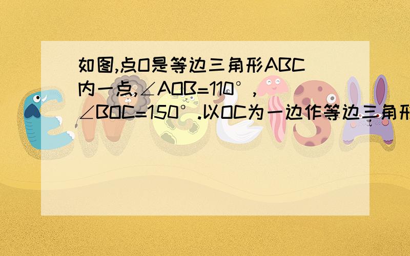 如图,点O是等边三角形ABC内一点,∠AOB=110°,∠BOC=150°.以OC为一边作等边三角形OCD,