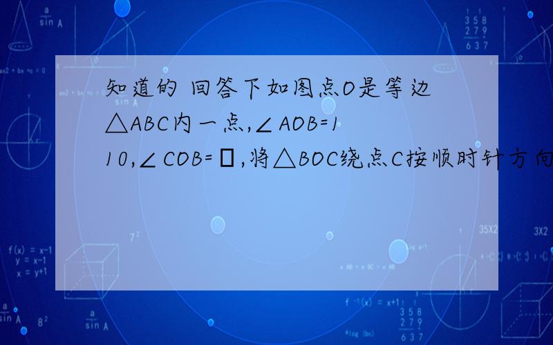 知道的 回答下如图点O是等边△ABC内一点,∠AOB=110,∠COB=α,将△BOC绕点C按顺时针方向旋转60 得△A