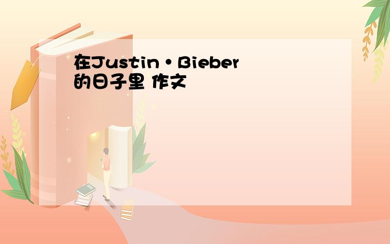 在Justin·Bieber的日子里 作文