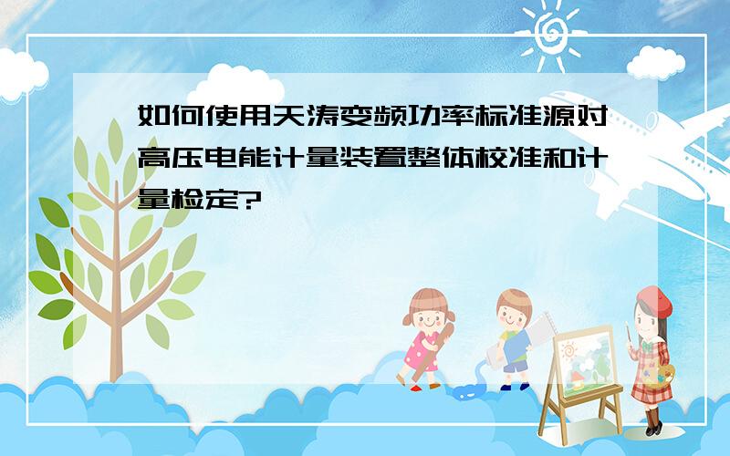 如何使用天涛变频功率标准源对高压电能计量装置整体校准和计量检定?