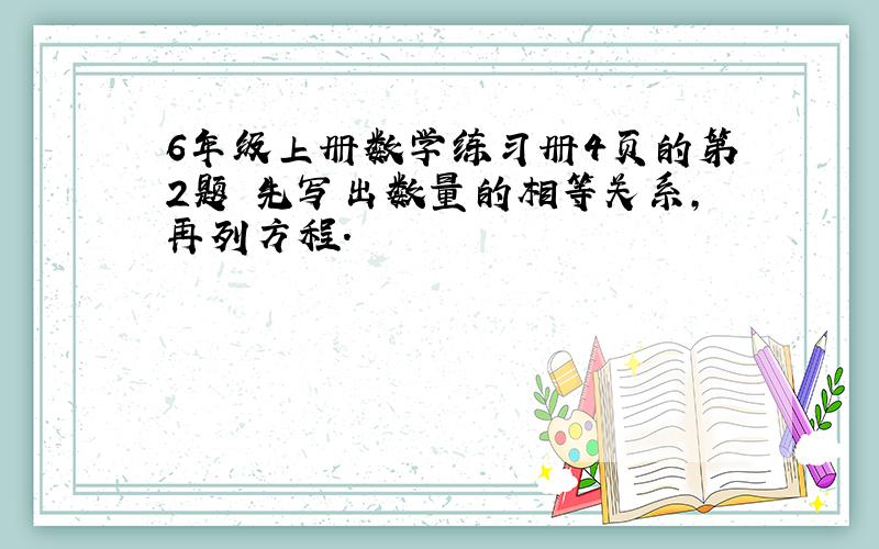 6年级上册数学练习册4页的第2题 先写出数量的相等关系,再列方程.