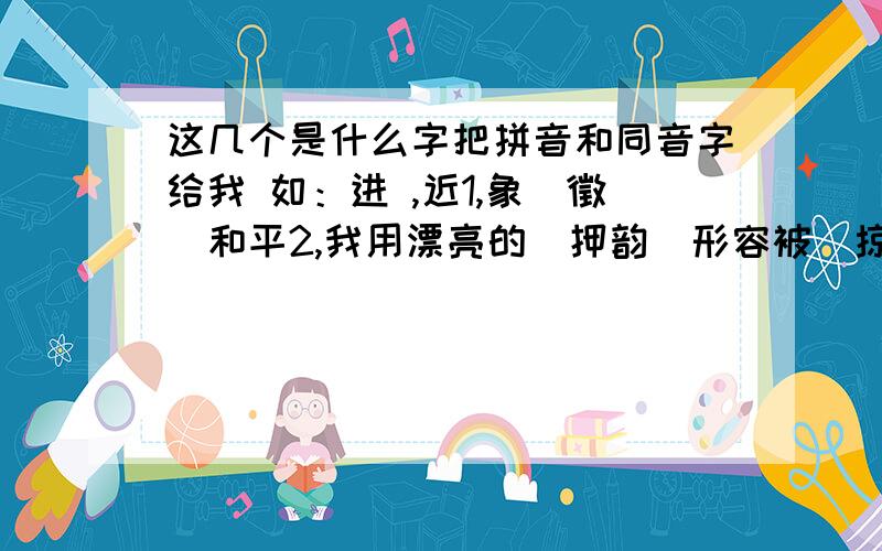 这几个是什么字把拼音和同音字给我 如：进 ,近1,象（徵）和平2,我用漂亮的（押韵）形容被（掠夺）一空的爱情3,乌云开始