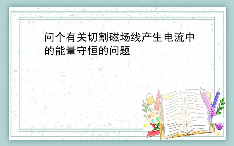 问个有关切割磁场线产生电流中的能量守恒的问题