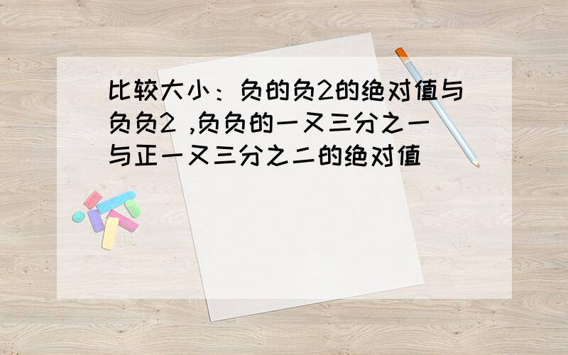 比较大小：负的负2的绝对值与负负2 ,负负的一又三分之一与正一又三分之二的绝对值