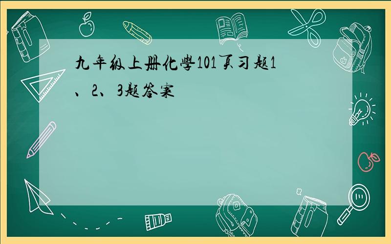 九年级上册化学101页习题1、2、3题答案