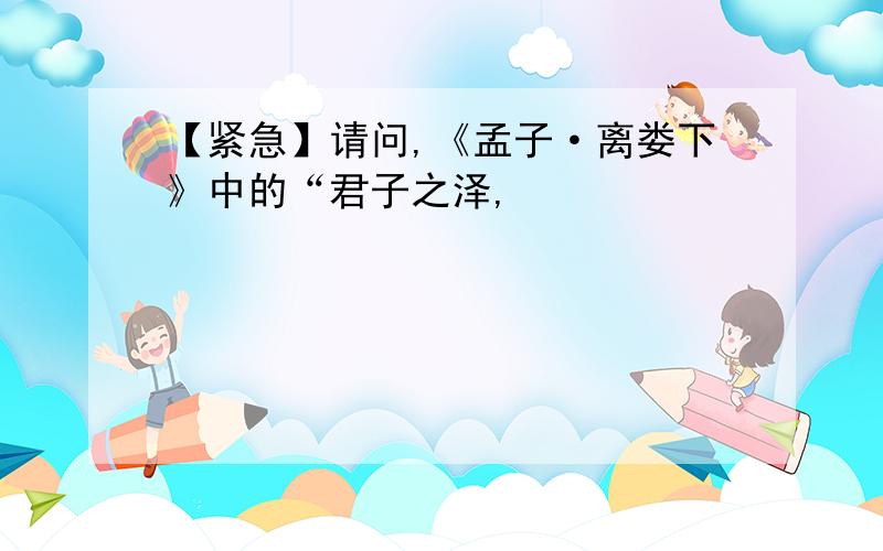 【紧急】请问,《孟子·离娄下》中的“君子之泽,