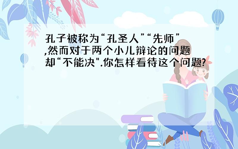 孔子被称为“孔圣人”“先师”,然而对于两个小儿辩论的问题却“不能决