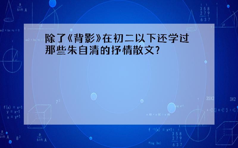 除了《背影》在初二以下还学过那些朱自清的抒情散文？