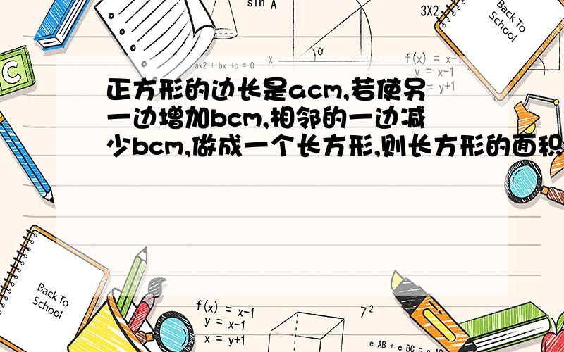 正方形的边长是acm,若使另一边增加bcm,相邻的一边减少bcm,做成一个长方形,则长方形的面积是多少?