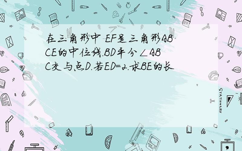 在三角形中 EF是三角形ABCE的中位线.BD平分∠ABC交与点D.若ED=2.求BE的长