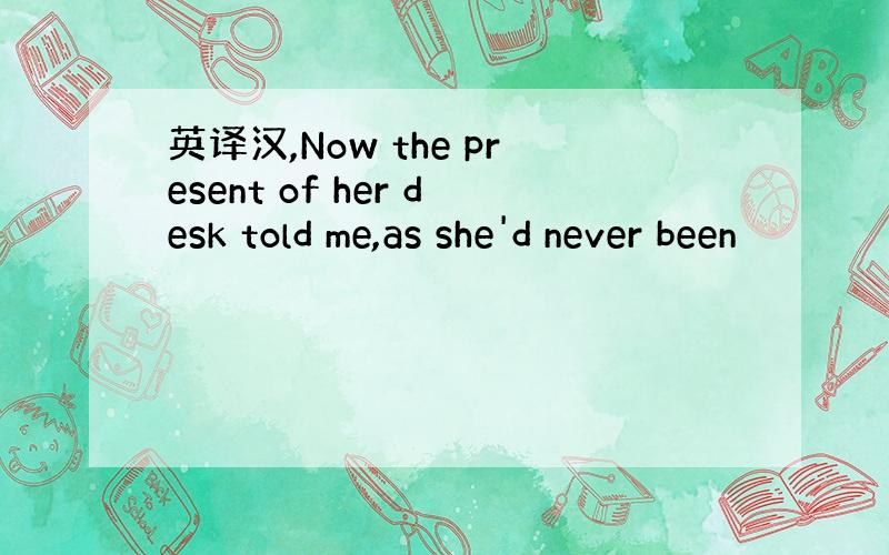 英译汉,Now the present of her desk told me,as she'd never been