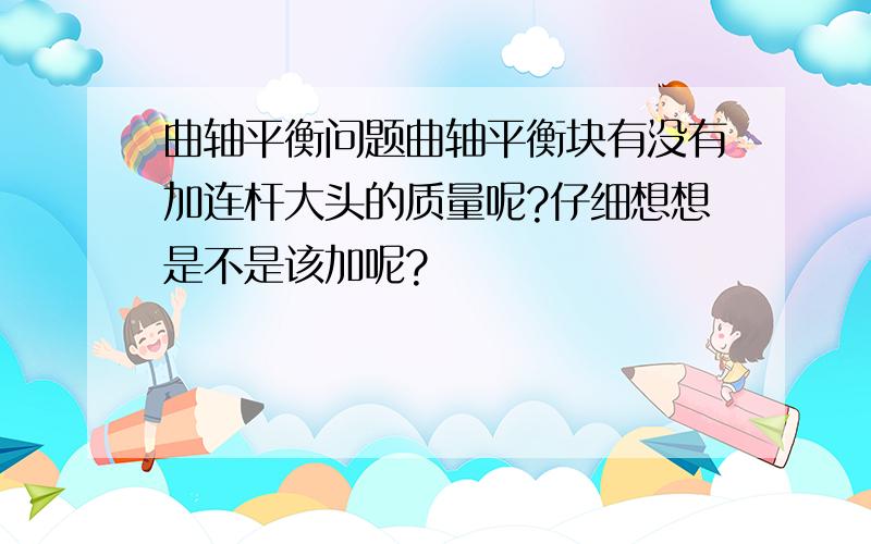 曲轴平衡问题曲轴平衡块有没有加连杆大头的质量呢?仔细想想是不是该加呢?