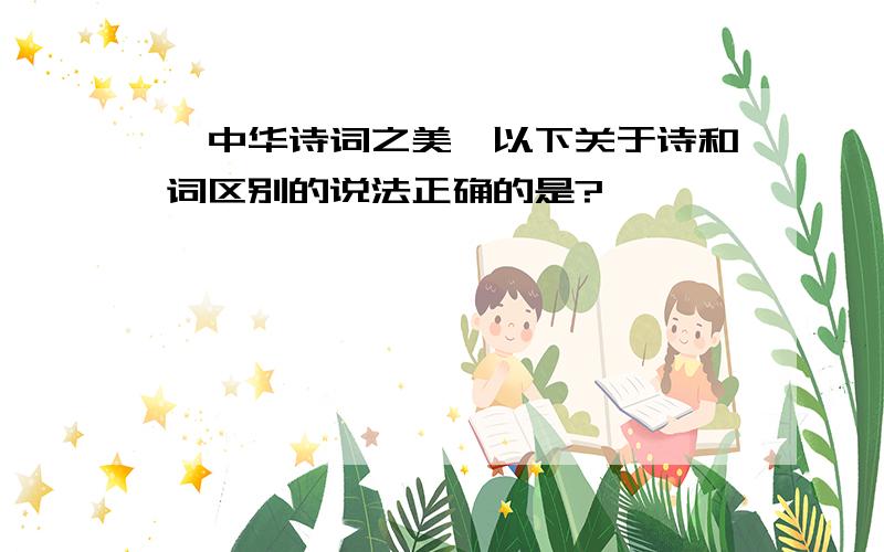 《中华诗词之美》以下关于诗和词区别的说法正确的是?