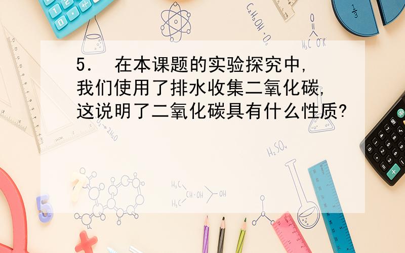 5． 在本课题的实验探究中,我们使用了排水收集二氧化碳,这说明了二氧化碳具有什么性质?