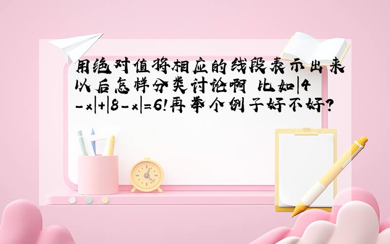 用绝对值将相应的线段表示出来以后怎样分类讨论啊 比如|4-x|+|8-x|=6!再举个例子好不好?