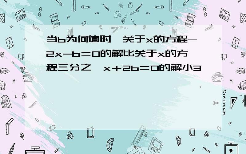 当b为何值时,关于x的方程-2x-b＝0的解比关于x的方程三分之一x＋2b＝0的解小3