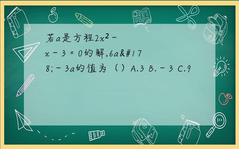 若a是方程2x²－x－3＝0的解,6a²－3a的值为（）A.3 B.－3 C.9