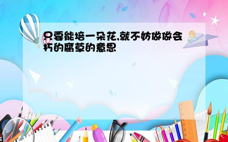 只要能培一朵花,就不妨做做会朽的腐草的意思