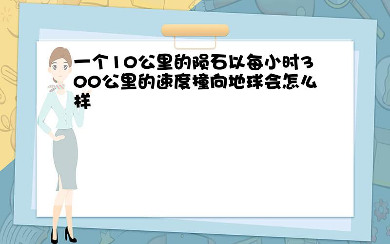 一个10公里的陨石以每小时300公里的速度撞向地球会怎么样