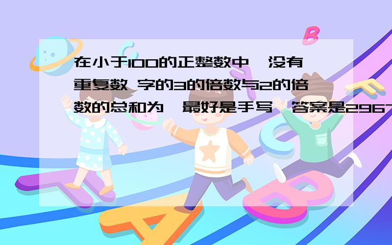 在小于100的正整数中,没有重复数 字的3的倍数与2的倍数的总和为,最好是手写,答案是2967