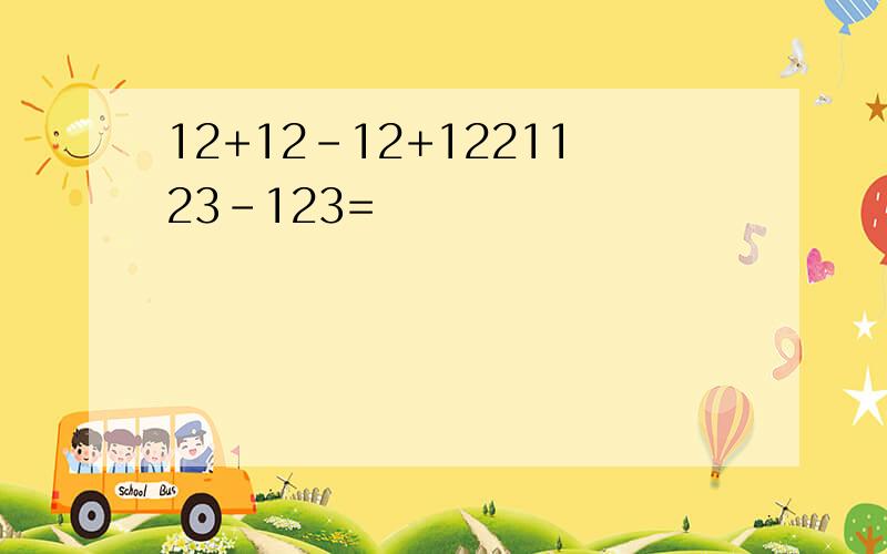 12+12-12+1221123-123=