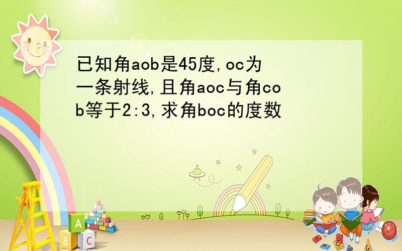 已知角aob是45度,oc为一条射线,且角aoc与角cob等于2:3,求角boc的度数