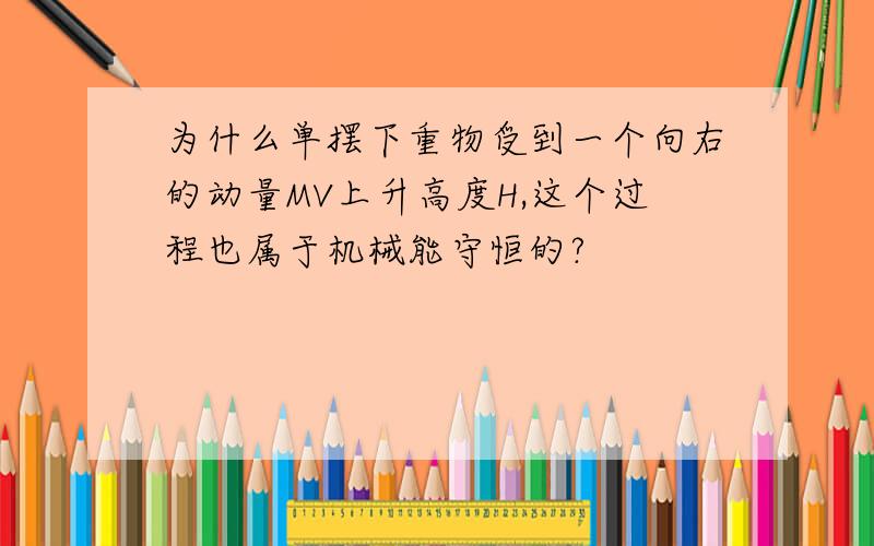 为什么单摆下重物受到一个向右的动量MV上升高度H,这个过程也属于机械能守恒的?