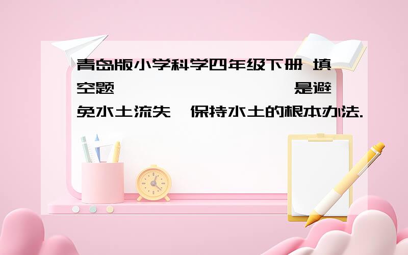 青岛版小学科学四年级下册 填空题 ————、————是避免水土流失、保持水土的根本办法.