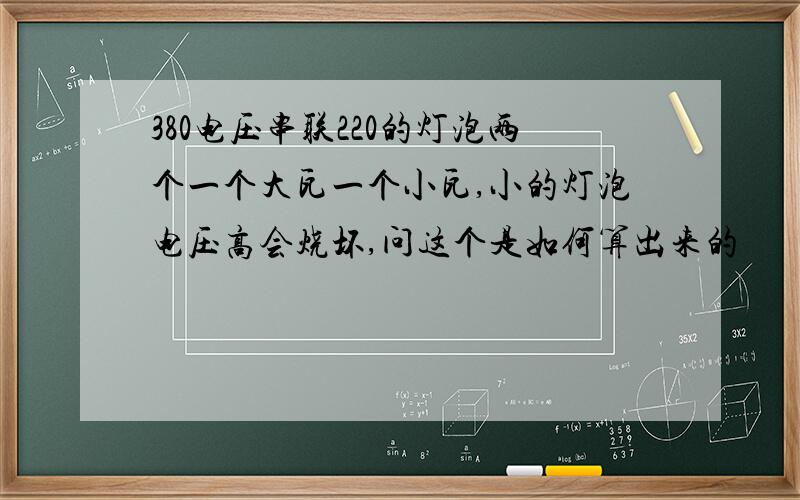 380电压串联220的灯泡两个一个大瓦一个小瓦,小的灯泡电压高会烧坏,问这个是如何算出来的