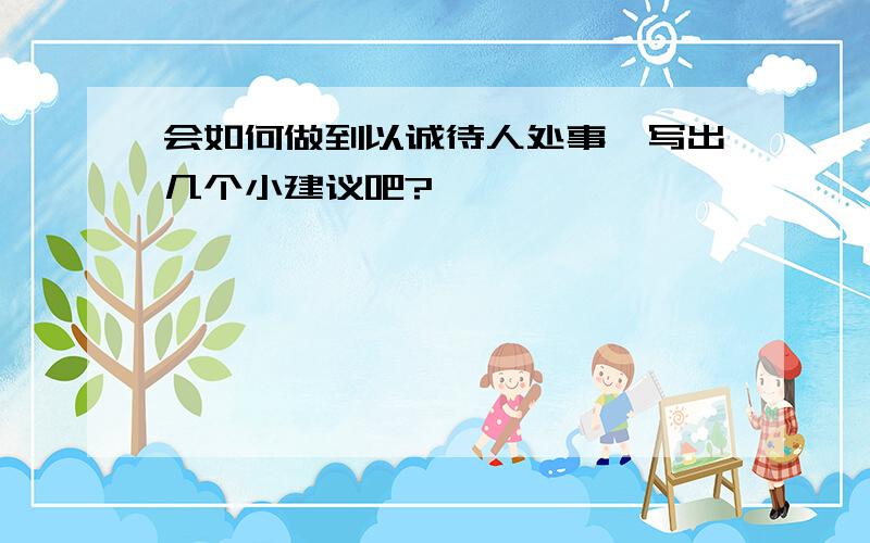 会如何做到以诚待人处事,写出几个小建议吧?