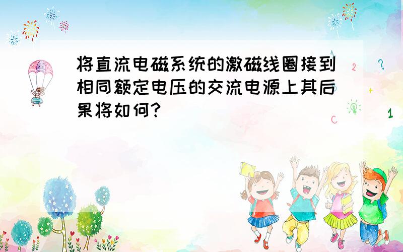 将直流电磁系统的激磁线圈接到相同额定电压的交流电源上其后果将如何?