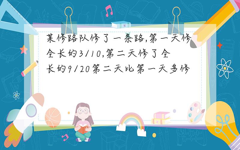 某修路队修了一条路,第一天修全长的3/10,第二天修了全长的9/20第二天比第一天多修