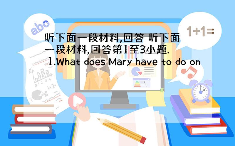 听下面一段材料,回答 听下面一段材料,回答第1至3小题. 1.What does Mary have to do on