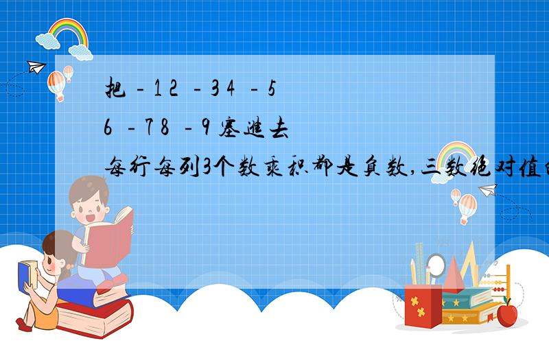 把﹣1 2 ﹣3 4 ﹣5 6 ﹣7 8 ﹣9 塞进去 每行每列3个数乘积都是负数,三数绝对值的和都相等