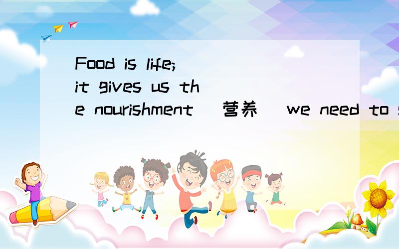 Food is life; it gives us the nourishment （营养） we need to st