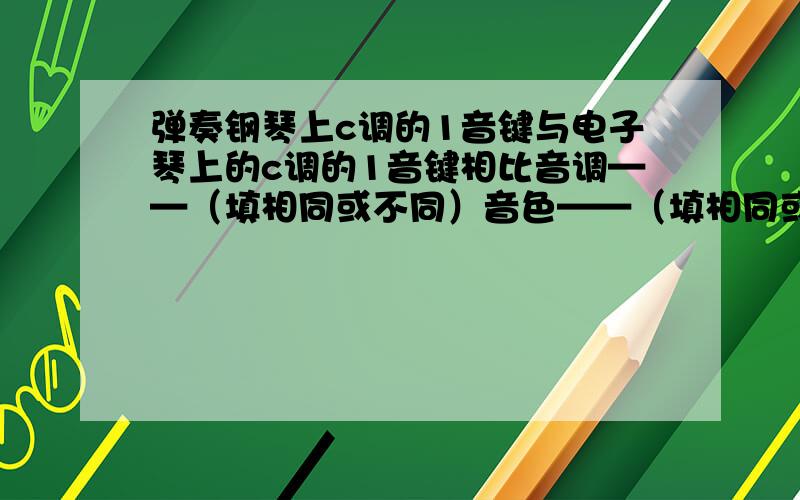 弹奏钢琴上c调的1音键与电子琴上的c调的1音键相比音调——（填相同或不同）音色——（填相同或不同）