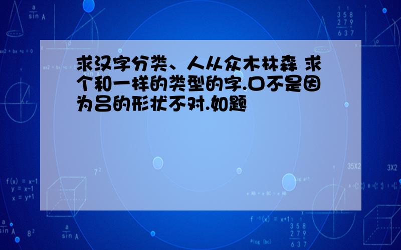 求汉字分类、人从众木林森 求个和一样的类型的字.口不是因为吕的形状不对.如题