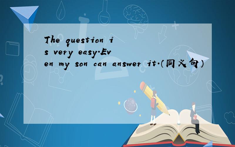 The question is very easy.Even my son can answer it.（同义句）