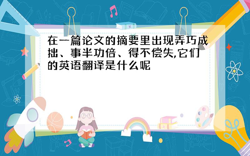 在一篇论文的摘要里出现弄巧成拙、事半功倍、得不偿失,它们的英语翻译是什么呢