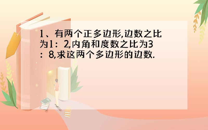 1、有两个正多边形,边数之比为1：2,内角和度数之比为3：8,求这两个多边形的边数.