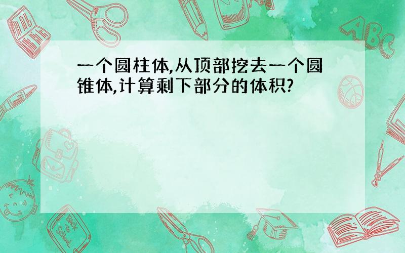 一个圆柱体,从顶部挖去一个圆锥体,计算剩下部分的体积?