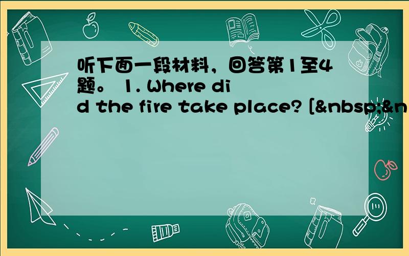 听下面一段材料，回答第1至4题。 1. Where did the fire take place? [ &n