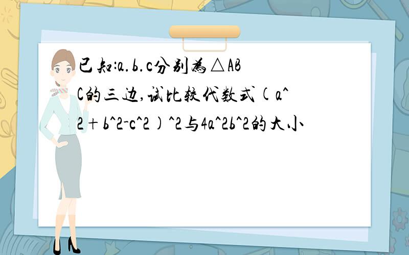 已知:a.b.c分别为△ABC的三边,试比较代数式(a^2+b^2-c^2)^2与4a^2b^2的大小