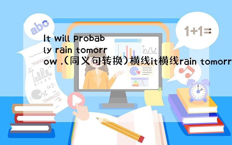 It will probably rain tomorrow .(同义句转换)横线it横线rain tomorrow.