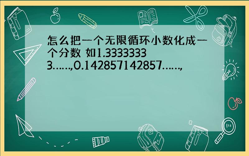 怎么把一个无限循环小数化成一个分数 如1.33333333……,0.142857142857……,